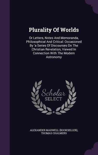 Plurality of Worlds: Or Letters, Notes and Memoranda, Philosophical and Critical: Occasioned by 'a Series of Discourses on the Christian Re
