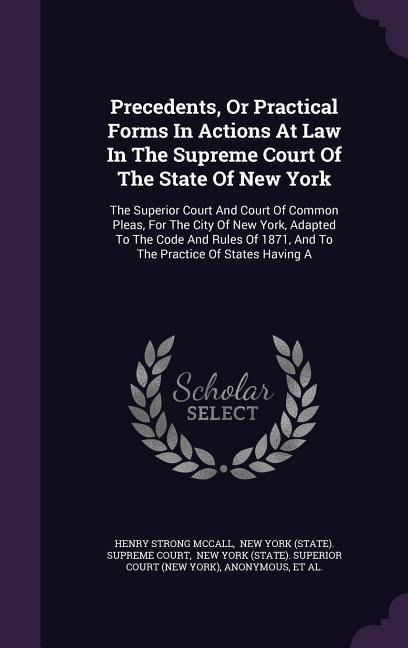 Precedents, Or Practical Forms In Actions At Law In The Supreme Court Of The State Of New York: The Superior Court And Court Of Common Pleas, For The City Of New York, Adapted To The Code And Rules Of 1871, And To The Practice Of States Having A
