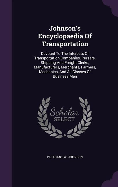Johnson's Encyclopaedia of Transportation: Devoted to the Interests of Transportation Companies, Pursers, Shipping and Freight Clerks, Manufacturers,