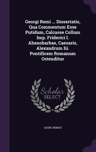 Georgi Remi ... Dissertatio, Qua Commentum Esse Putidum, Calcasse Collum Imp. Friderici I. Ahenobarbae, Caesaris, Alexandrum Iii. Pontificem Romanum Ostenditur