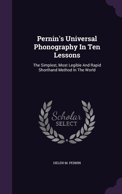 Pernins Universal Phonography In Ten Lessons: The Simplest, Most Legible And Rapid Shorthand Method In The World