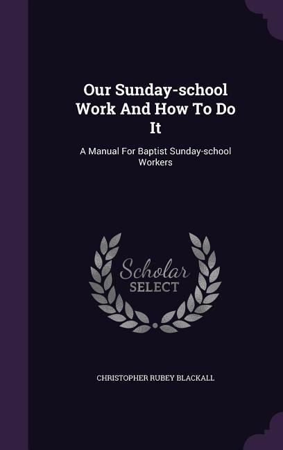Our Sunday-School Work and How to Do It: A Manual for Baptist Sunday-School Workers