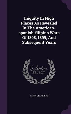 Iniquity in High Places as Revealed in the American-Spanish-Filipino Wars of 1898, 1899, and Subsequent Years