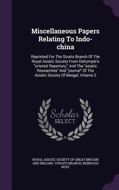 Miscellaneous Papers Relating To Indo-china: Reprinted For The Straits Branch Of The Royal Asiatic Society From Dalrymples oriental Repertory, And The asiatic Researches And journal Of The Asiatic Society Of Bengal, Volume 2