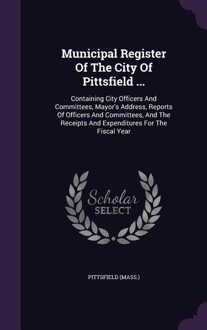 Municipal Register of the City of Pittsfield ...: Containing City Officers and Committees, Mayors Address, Reports of Officers and Committees, and th