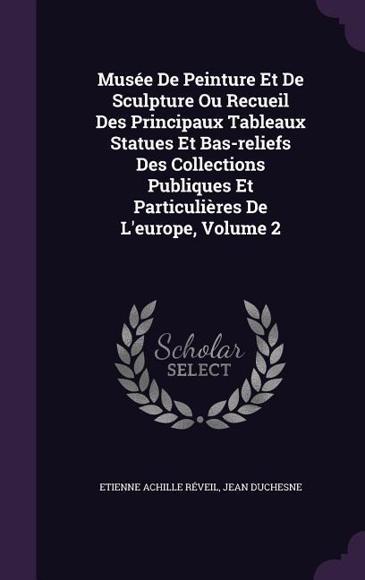 Musée De Peinture Et De Sculpture Ou Recueil Des Principaux Tableaux Statues Et Bas-reliefs Des Collections Publiques Et Particulières De Leurope, Volume 2