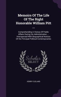 Memoirs of the Life of the Right Honorable William Pitt ...: Comprehending a History of Public Affairs During His Administration ... Interspersed with
