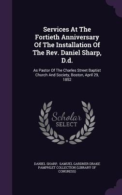 Services At The Fortieth Anniversary Of The Installation Of The Rev. Daniel Sharp, D.d.: As Pastor Of The Charles Street Baptist Church And Society, Boston, April 29, 1852