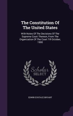The Constitution Of The United States: With Notes Of The Decisions Of The Supreme Court Thereon, From The Organization Of The Court Till October, 1900