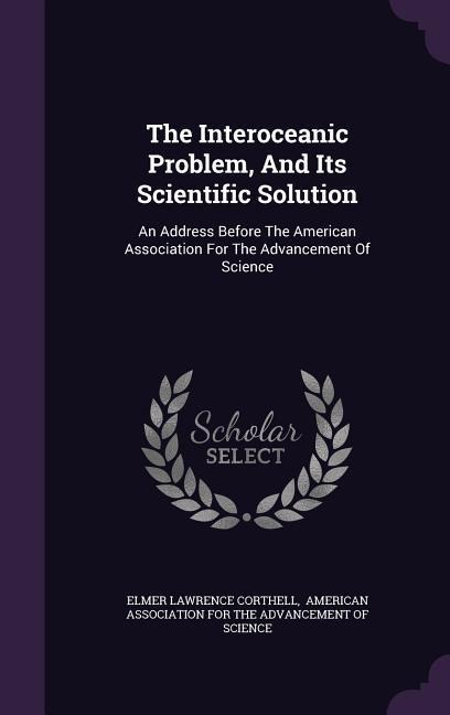 The Interoceanic Problem, And Its Scientific Solution: An Address Before The American Association For The Advancement Of Science