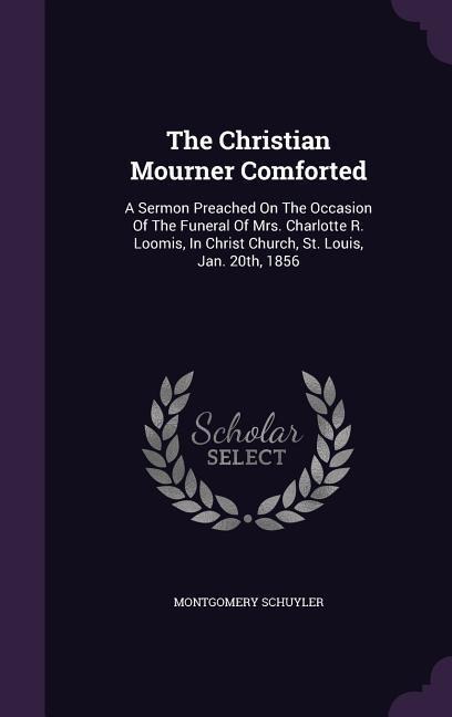 The Christian Mourner Comforted: A Sermon Preached On The Occasion Of The Funeral Of Mrs. Charlotte R. Loomis, In Christ Church, St. Louis, Jan. 20th, 1856
