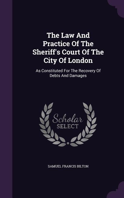 The Law And Practice Of The Sheriff's Court Of The City Of London: As Constituted For The Recovery Of Debts And Damages