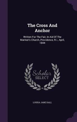 The Cross And Anchor: Written For The Fair, In Aid Of The Mariners Church, Providence, R.i., April, 1844