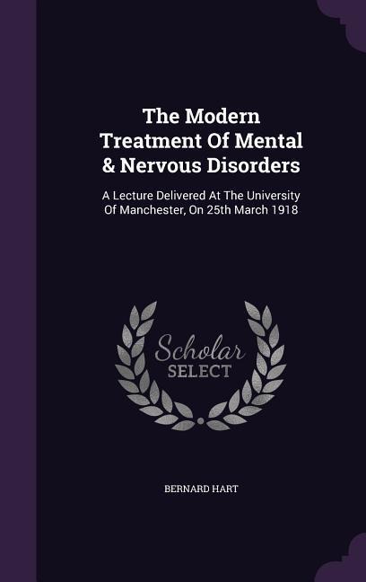 The Modern Treatment Of Mental & Nervous Disorders: A Lecture Delivered At The University Of Manchester, On 25th March 1918