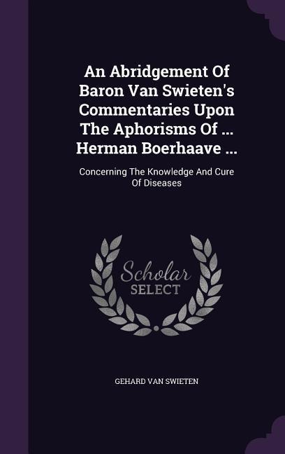 An Abridgement Of Baron Van Swietens Commentaries Upon The Aphorisms Of ... Herman Boerhaave ...: Concerning The Knowledge And Cure Of Diseases