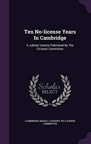 Ten No-license Years In Cambridge A Jubilee Volume Published By The Citizens' Committee