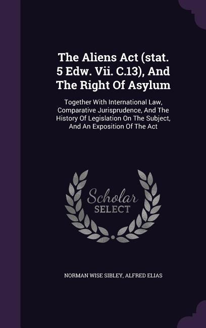 The Aliens Act (stat. 5 Edw. Vii. C.13), And The Right Of Asylum: Together With International Law, Comparative Jurisprudence, And The History Of Legis