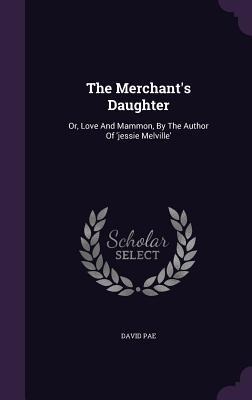 The Merchant's Daughter: Or, Love And Mammon, By The Author Of 'jessie Melville'