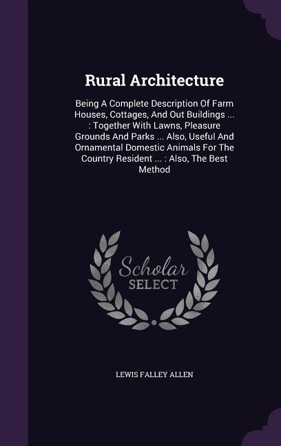 Rural Architecture: Being A Complete Description Of Farm Houses, Cottages, And Out Buildings ...: Together With Lawns, Pleasure Grounds And Parks ... Also, Useful And Ornamental Domestic Animals For The Country Resident ...: Also, The Best Method