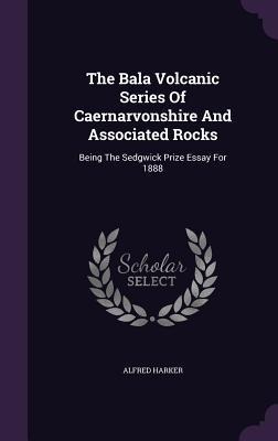 The Bala Volcanic Series Of Caernarvonshire And Associated Rocks: Being The Sedgwick Prize Essay For 1888