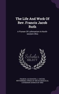 The Life And Work Of Rev. Francis Jacob Ruth: A Pioneer Of Lutheranism In North-western Ohio