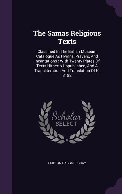 The Samas Religious Texts: Classified In The British Museum Catalogue As Hymns, Prayers, And Incantations: With Twenty Plates Of Texts Hitherto Unpublished, And A Transliteration And Translation Of K. 3182