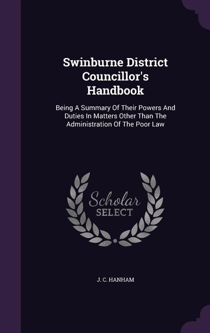 Swinburne District Councillor's Handbook: Being A Summary Of Their Powers And Duties In Matters Other Than The Administration Of The Poor Law