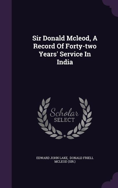 Sir Donald Mcleod, A Record Of Forty-two Years Service In India