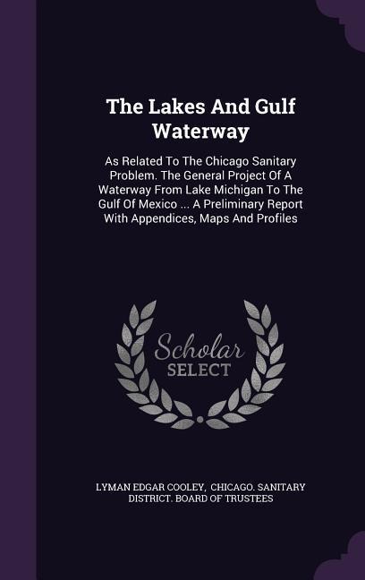 The Lakes And Gulf Waterway: As Related To The Chicago Sanitary Problem. The General Project Of A Waterway From Lake Michigan To The Gulf Of Mexico ... A Preliminary Report With Appendices, Maps And Profiles
