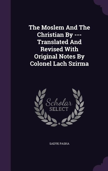 The Moslem And The Christian By --- Translated And Revised With Original Notes By Colonel Lach Szirma