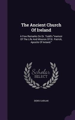 The Ancient Church Of Ireland: A Few Remarks On Dr. Todds memoir Of The Life And Mission Of St. Patrick, Apostle Of Ireland.