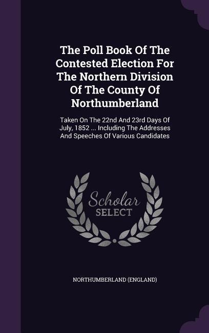 The Poll Book Of The Contested Election For The Northern Division Of The County Of Northumberland: Taken On The 22nd And 23rd Days Of July, 1852 ... I