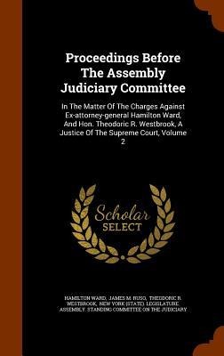 Proceedings Before The Assembly Judiciary Committee: In The Matter Of The Charges Against Ex-attorney-general Hamilton Ward, And Hon. Theodoric R. Westbrook, A Justice Of The Supreme Court, Volume 2