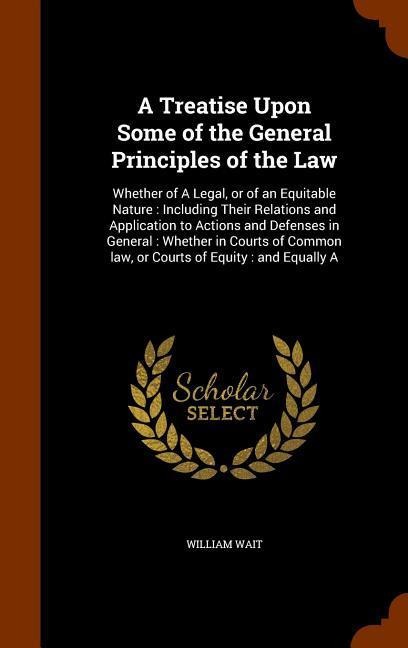 A Treatise Upon Some of the General Principles of the Law: Whether of A Legal, or of an Equitable Nature: Including Their Relations and Application to