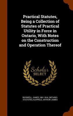 Practical Statutes, Being a Collection of Statutes of Practical Utility in Force in Ontario, With Notes on the Construction and Operation Thereof