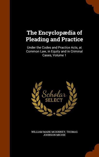 The Encyclopædia of Pleading and Practice: Under the Codes and Practice Acts, at Common Law, in Equity and in Criminal Cases, Volume 1