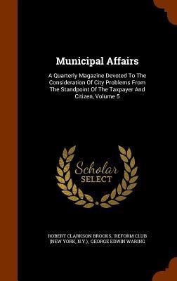 Municipal Affairs: A Quarterly Magazine Devoted To The Consideration Of City Problems From The Standpoint Of The Taxpayer And Citizen, Volume 5
