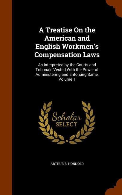 A Treatise On the American and English Workmens Compensation Laws: As Interpreted by the Courts and Tribunals Vested With the Power of Administering