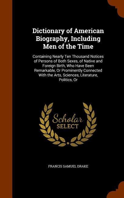 Dictionary of American Biography, Including Men of the Time: Containing Nearly Ten Thousand Notices of Persons of Both Sexes, of Native and Foreign Birth, Who Have Been Remarkable, Or Prominently Connected With the Arts, Sciences, Literature, Politics, Or
