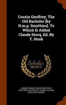 Cousin Geoffrey, The Old Bachelor [by H.m.g. Smythies]. To Which Is Added Claude Stocq. Ed. By T. Hook