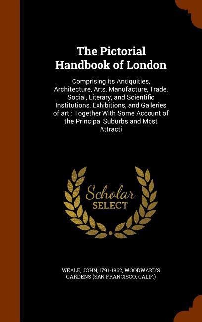 The Pictorial Handbook of London: Comprising its Antiquities, Architecture, Arts, Manufacture, Trade, Social, Literary, and Scientific Institutions, Exhibitions, and Galleries of art: Together With Some Account of the Principal Suburbs and Most Attracti
