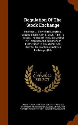 Regulation Of The Stock Exchange: Hearings ... Sixty-third Congress, Second Session, On S. 3895, A Bill To Prevent The Use Of The Mails And Of The Telegraph And Telephone In Furtherance Of Fraudulent And Harmful Transactions On Stock Exchanges [feb