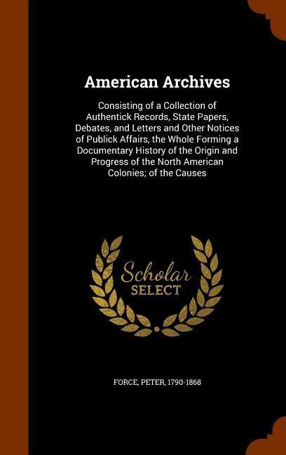 American Archives: Consisting of a Collection of Authentick Records, State Papers, Debates, and Letters and Other Notices of Publick Affa