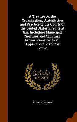 A Treatise on the Organization, Jurisdiction and Practice of the Courts of the United States in Suits at law, Including Municipal Seizures and Crimina