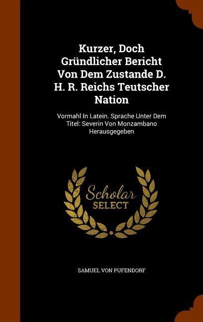 Kurzer, Doch Gründlicher Bericht Von Dem Zustande D. H. R. Reichs Teutscher Nation: Vormahl In Latein. Sprache Unter Dem Titel: Severin Von Monzambano Herausgegeben