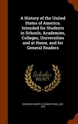 A History of the United States of America. Intended for Students in Schools, Academies, Colleges, Universities and at Home, and for General Readers