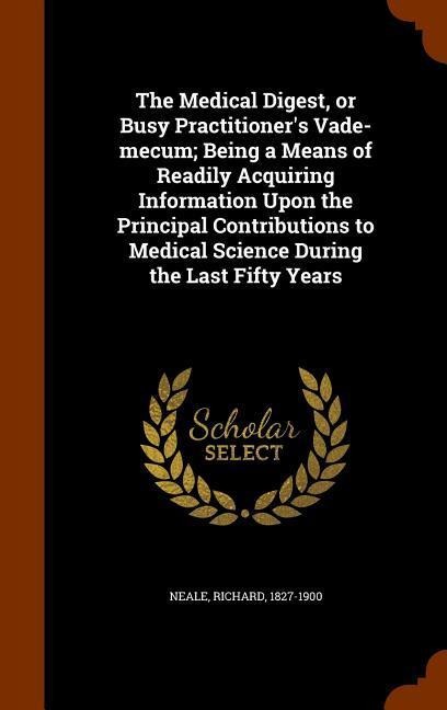 The Medical Digest, or Busy Practitioners Vade-mecum; Being a Means of Readily Acquiring Information Upon the Principal Contributions to Medical Science During the Last Fifty Years