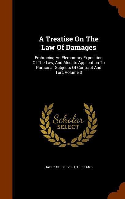 A Treatise On The Law Of Damages: Embracing An Elemantary Exposition Of The Law, And Also Its Application To Particular Subjects Of Contract And Tort, Volume 3