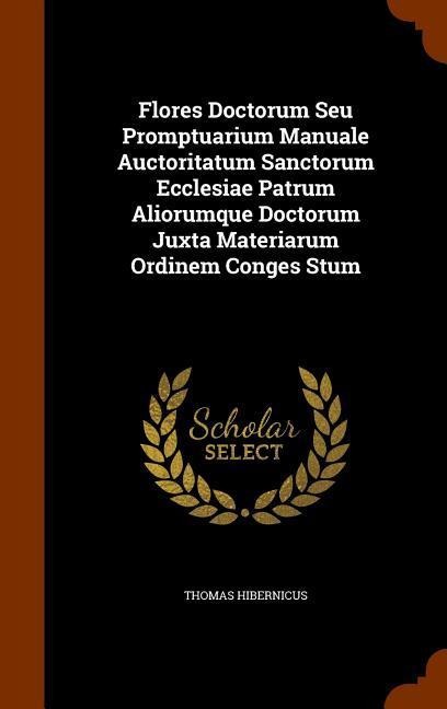 Flores Doctorum Seu Promptuarium Manuale Auctoritatum Sanctorum Ecclesiae Patrum Aliorumque Doctorum Juxta Materiarum Ordinem Conges Stum