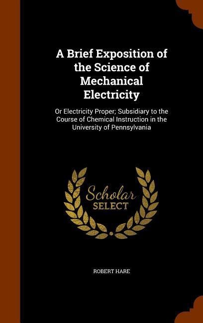 A Brief Exposition of the Science of Mechanical Electricity: Or Electricity Proper; Subsidiary to the Course of Chemical Instruction in the University of Pennsylvania